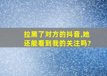 拉黑了对方的抖音,她还能看到我的关注吗?