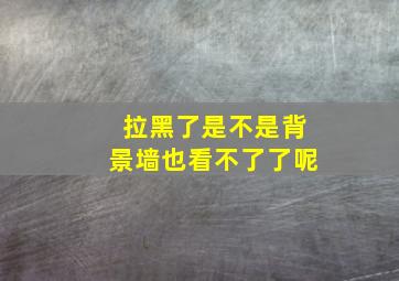 拉黑了是不是背景墙也看不了了呢