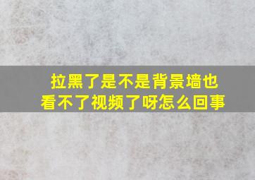 拉黑了是不是背景墙也看不了视频了呀怎么回事