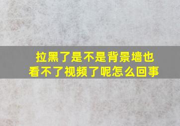 拉黑了是不是背景墙也看不了视频了呢怎么回事