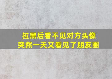 拉黑后看不见对方头像突然一天又看见了朋友圈