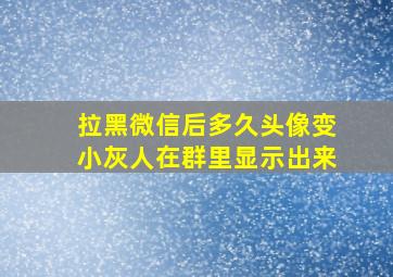 拉黑微信后多久头像变小灰人在群里显示出来