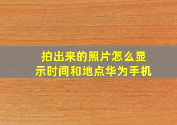 拍出来的照片怎么显示时间和地点华为手机