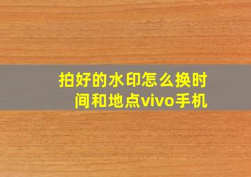 拍好的水印怎么换时间和地点vivo手机