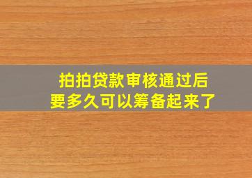 拍拍贷款审核通过后要多久可以筹备起来了