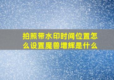 拍照带水印时间位置怎么设置魔兽增辉是什么