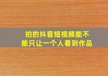 拍的抖音短视频能不能只让一个人看到作品