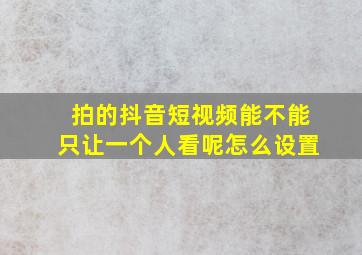 拍的抖音短视频能不能只让一个人看呢怎么设置