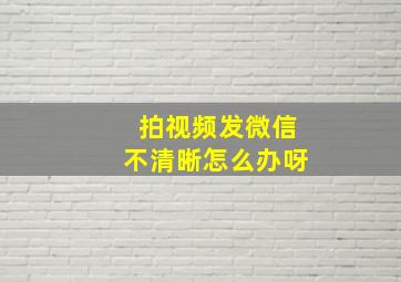 拍视频发微信不清晰怎么办呀