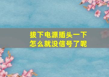 拔下电源插头一下怎么就没信号了呢