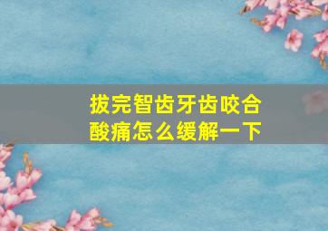 拔完智齿牙齿咬合酸痛怎么缓解一下