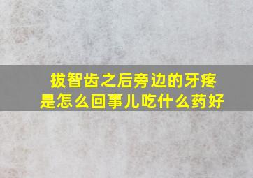 拔智齿之后旁边的牙疼是怎么回事儿吃什么药好