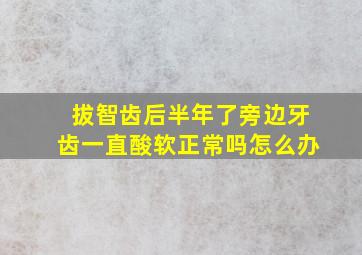 拔智齿后半年了旁边牙齿一直酸软正常吗怎么办