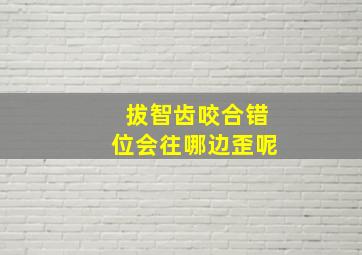 拔智齿咬合错位会往哪边歪呢