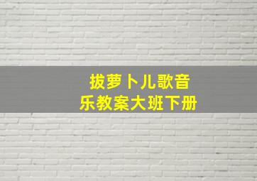 拔萝卜儿歌音乐教案大班下册