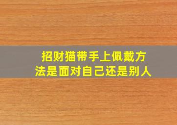 招财猫带手上佩戴方法是面对自己还是别人