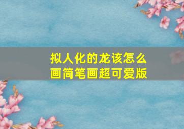 拟人化的龙该怎么画简笔画超可爱版