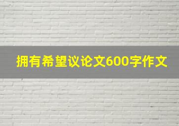 拥有希望议论文600字作文