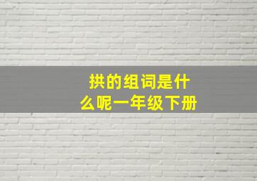 拱的组词是什么呢一年级下册