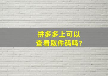 拼多多上可以查看取件码吗?