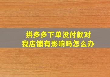 拼多多下单没付款对我店铺有影响吗怎么办