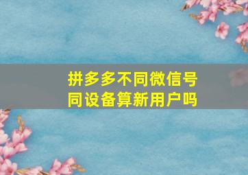 拼多多不同微信号同设备算新用户吗