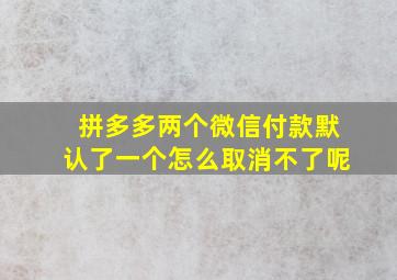 拼多多两个微信付款默认了一个怎么取消不了呢