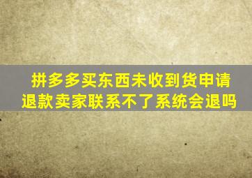 拼多多买东西未收到货申请退款卖家联系不了系统会退吗