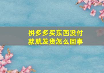 拼多多买东西没付款就发货怎么回事