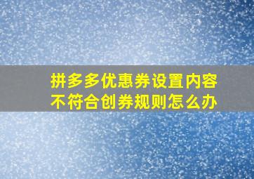 拼多多优惠券设置内容不符合创券规则怎么办