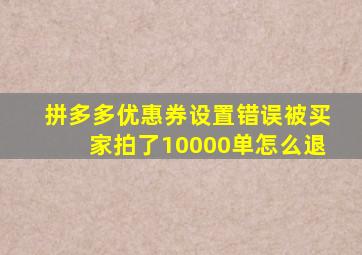 拼多多优惠券设置错误被买家拍了10000单怎么退