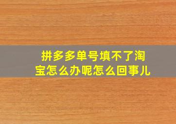 拼多多单号填不了淘宝怎么办呢怎么回事儿