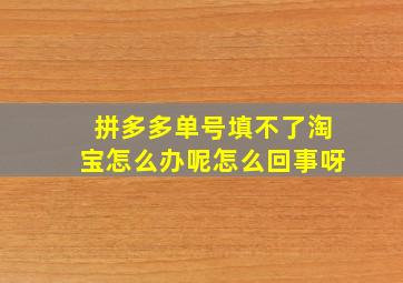 拼多多单号填不了淘宝怎么办呢怎么回事呀