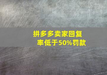 拼多多卖家回复率低于50%罚款