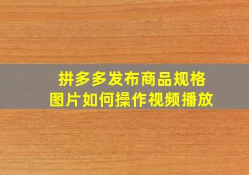 拼多多发布商品规格图片如何操作视频播放