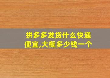 拼多多发货什么快递便宜,大概多少钱一个