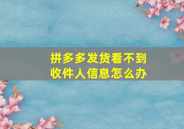 拼多多发货看不到收件人信息怎么办