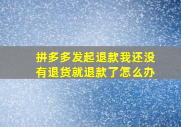 拼多多发起退款我还没有退货就退款了怎么办