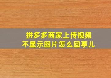 拼多多商家上传视频不显示图片怎么回事儿