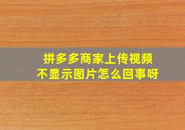 拼多多商家上传视频不显示图片怎么回事呀