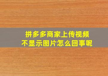 拼多多商家上传视频不显示图片怎么回事呢