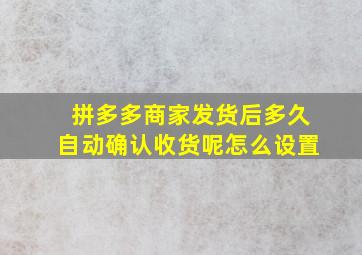 拼多多商家发货后多久自动确认收货呢怎么设置