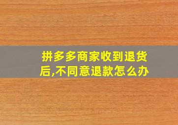 拼多多商家收到退货后,不同意退款怎么办