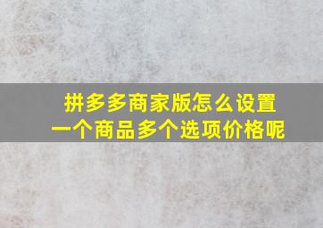 拼多多商家版怎么设置一个商品多个选项价格呢