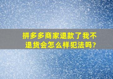 拼多多商家退款了我不退货会怎么样犯法吗?