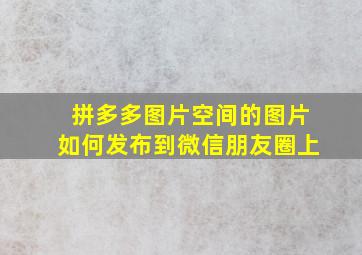 拼多多图片空间的图片如何发布到微信朋友圈上