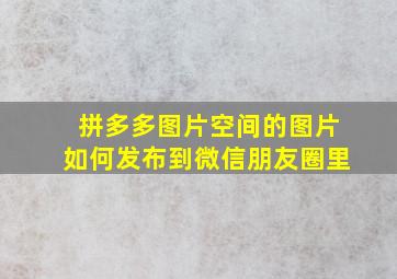 拼多多图片空间的图片如何发布到微信朋友圈里