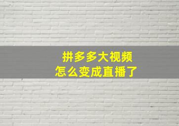 拼多多大视频怎么变成直播了