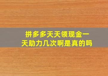 拼多多天天领现金一天助力几次啊是真的吗