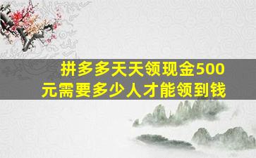 拼多多天天领现金500元需要多少人才能领到钱